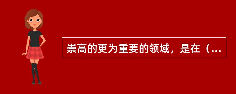 崇高的更为重要的领域，是在（）。