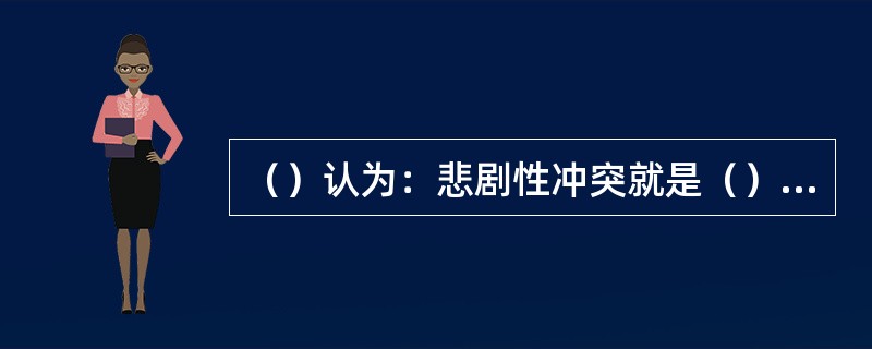 （）认为：悲剧性冲突就是（），悲剧对象引发的是恐惧与怜悯之情。在引起恐惧与怜悯之