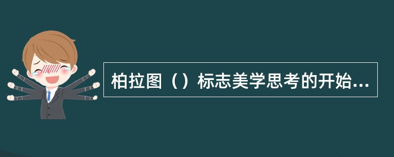 柏拉图（）标志美学思考的开始，柏拉图关于美本身的思考的结论——美是理式；