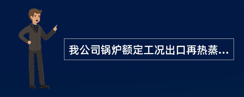 我公司锅炉额定工况出口再热蒸汽温度设计为（）。