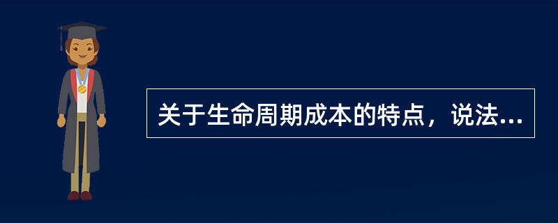 关于生命周期成本的特点，说法错误的是()。
