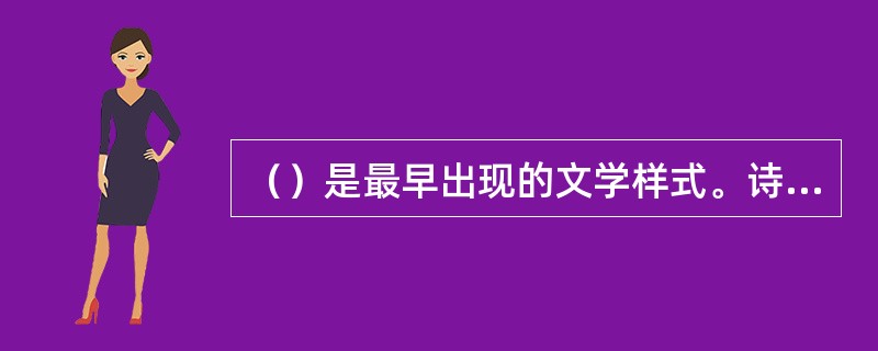 （）是最早出现的文学样式。诗歌在产生初期是同音乐、舞蹈结合在一起的。