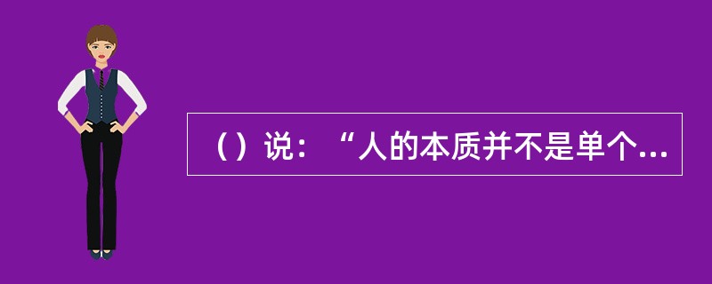 （）说：“人的本质并不是单个人所固有的抽象物。在其现实性上，它是一切社会关系的总