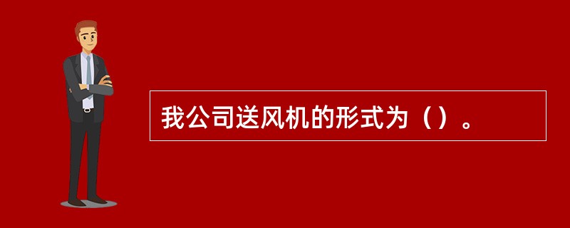 我公司送风机的形式为（）。
