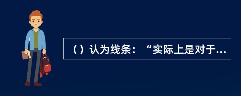 （）认为线条：“实际上是对于人们所知觉到的形状的最直接和最具体的再现”