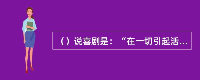 （）说喜剧是：“在一切引起活泼的撼动人的大笑里必然苟某种荒谬背理的东西存在着（对