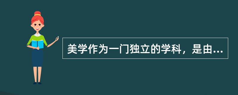 美学作为一门独立的学科，是由德国哲学家（）于1750年在其所著的《美学》一书中首