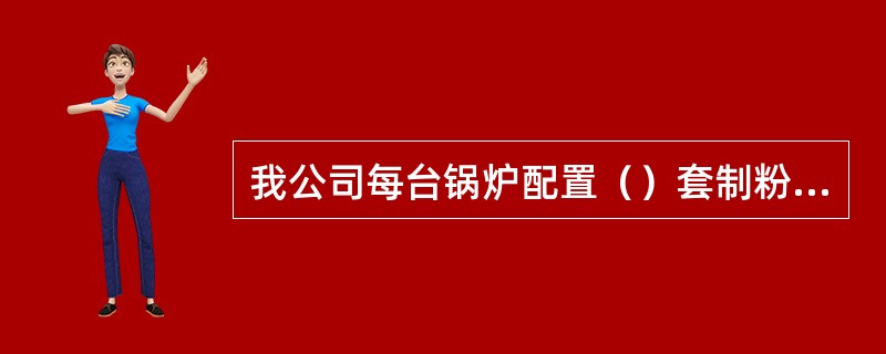 我公司每台锅炉配置（）套制粉系统。