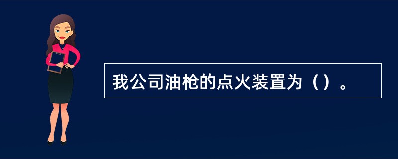 我公司油枪的点火装置为（）。