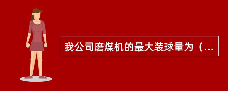 我公司磨煤机的最大装球量为（）最佳装球量为（）钢球的尺寸有（）、（）、（）三种；