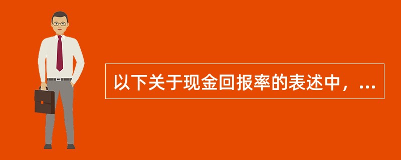 以下关于现金回报率的表述中，正确的是()。