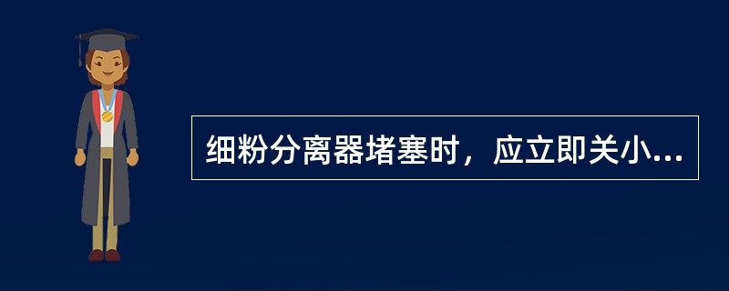 细粉分离器堵塞时，应立即关小排粉机入口挡板，停止给煤机和磨煤机，检查锁气器或木屑