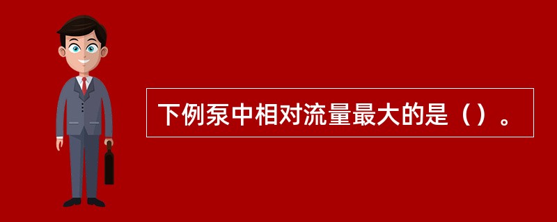 下例泵中相对流量最大的是（）。