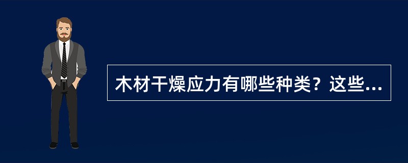 木材干燥应力有哪些种类？这些应力对干燥过程中和成品质量的影响如何？