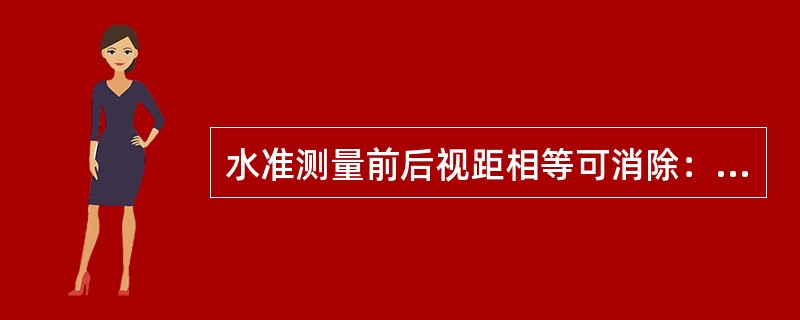 水准测量前后视距相等可消除：（）；（），大气折光差。