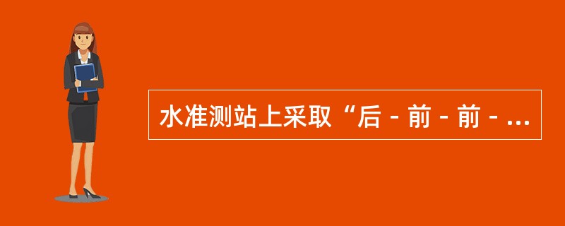 水准测站上采取“后－前－前－后”的观测次序，可以消减仪器下沉影响。