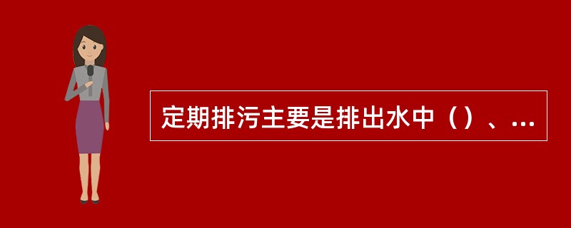 定期排污主要是排出水中（）、（）及加入锅炉中化学药品生成的泥渣等，以防止对流管堵