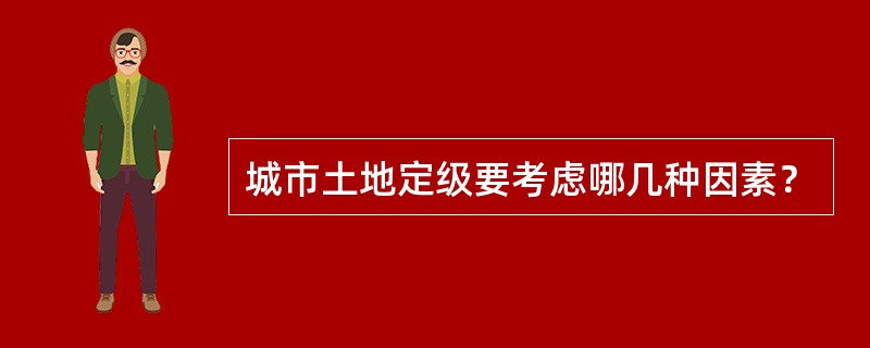 城市土地定级要考虑哪几种因素？