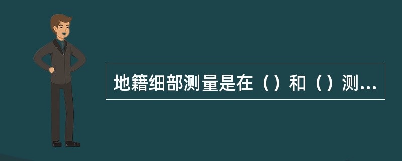 地籍细部测量是在（）和（）测量的基础上进行的地籍测量工作。