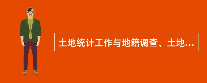 土地统计工作与地籍调查、土地登记的关系？