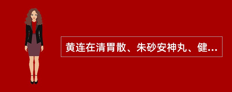 黄连在清胃散、朱砂安神丸、健脾丸中的作用有何不同？