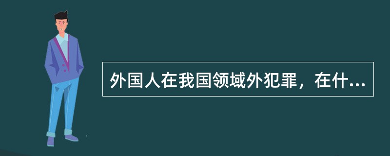 外国人在我国领域外犯罪，在什么情况下可以适用我国刑法？