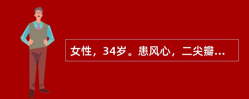 女性，34岁。患风心，二尖瓣双病变，慢性心房颤动7年．曾反复心力衰竭住院3次。长