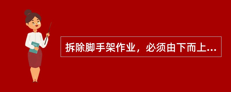 拆除脚手架作业，必须由下而上分层进行。