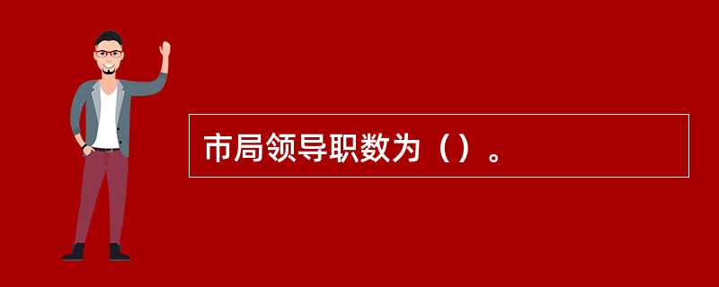 市局领导职数为（）。