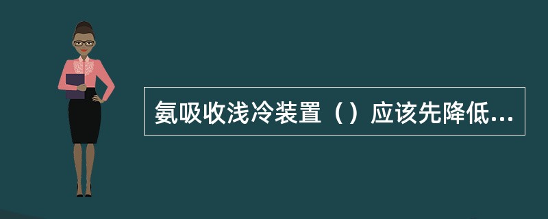 氨吸收浅冷装置（）应该先降低蒸发器液位，然后进行调整。