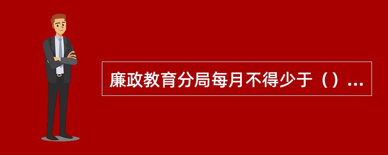 廉政教育分局每月不得少于（）次，干部职工受教育面达到（）.