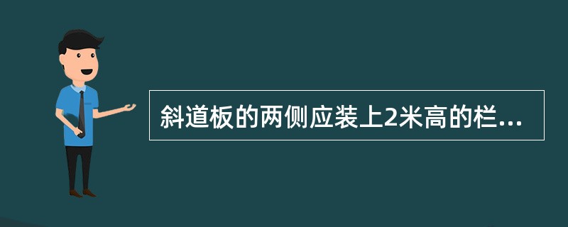 斜道板的两侧应装上2米高的栏杆，必要时应装护板。
