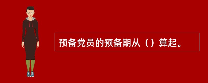 预备党员的预备期从（）算起。