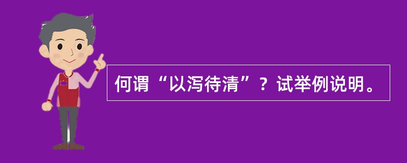 何谓“以泻待清”？试举例说明。