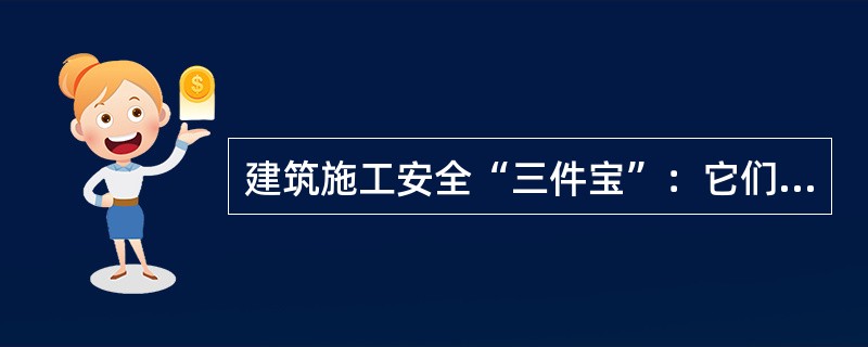 建筑施工安全“三件宝”：它们是安全帽.安全带及脚手架。