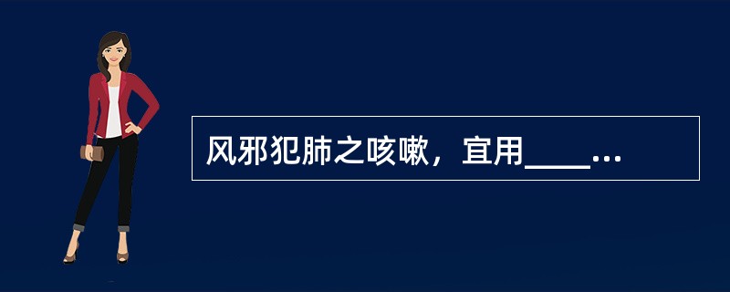 风邪犯肺之咳嗽，宜用____；肺热壅盛，表邪未解之喘咳，宜用____。