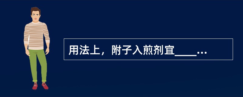 用法上，附子入煎剂宜________，人参入煎剂宜________。