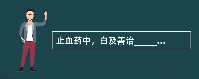 止血药中，白及善治________出血，小蓟善治________出血。