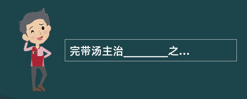 完带汤主治________之带下，方中重用________为君。