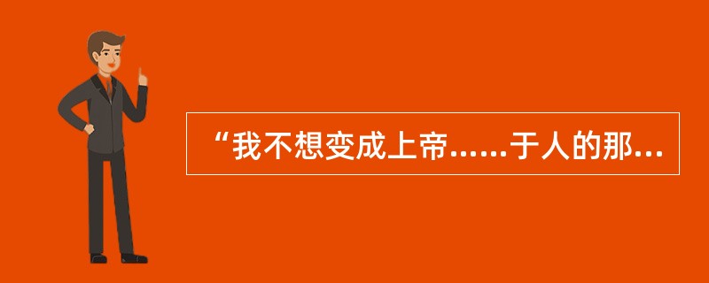 “我不想变成上帝……于人的那种光荣对我来说就够了。这是我所企求的一切，我自己是凡