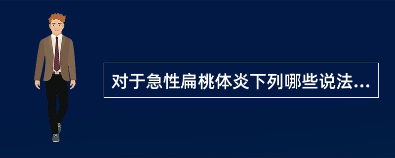 对于急性扁桃体炎下列哪些说法是正确的()