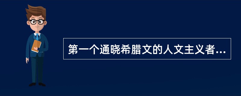 第一个通晓希腊文的人文主义者是（）