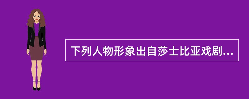 下列人物形象出自莎士比亚戏剧的有（）