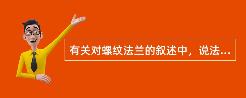 有关对螺纹法兰的叙述中，说法不正确的是（）。