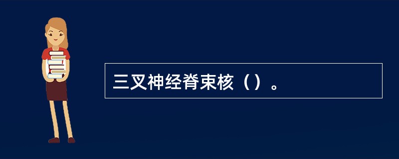 三叉神经脊束核（）。