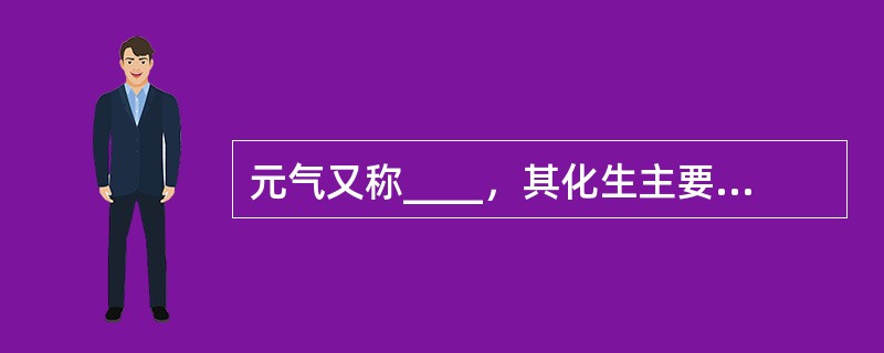 元气又称____，其化生主要以____为基础。