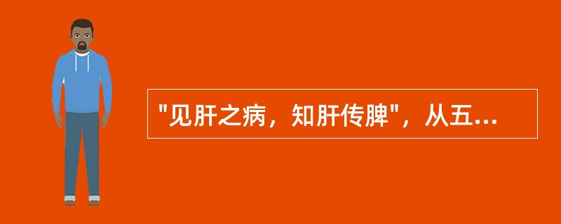 "见肝之病，知肝传脾"，从五行之间的关系看，其所指内容是（）