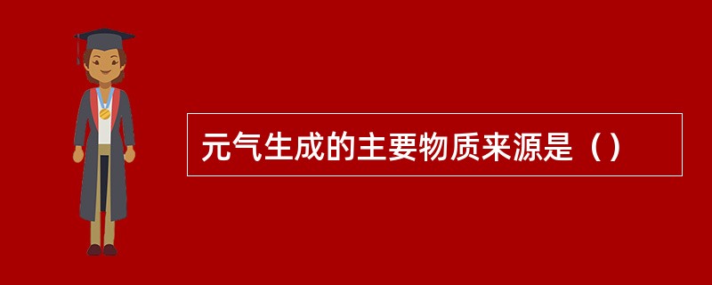 元气生成的主要物质来源是（）