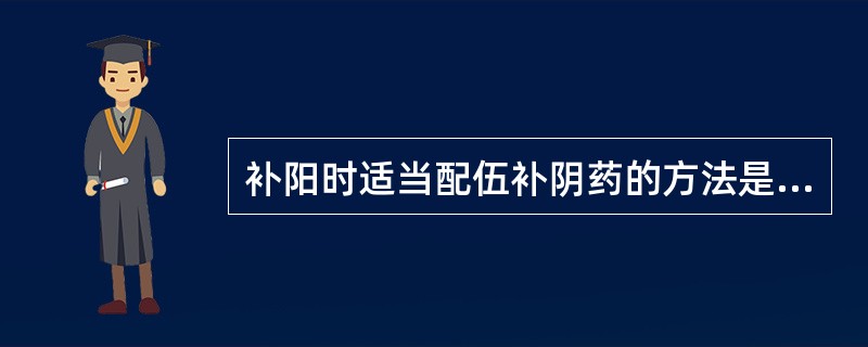 补阳时适当配伍补阴药的方法是（）