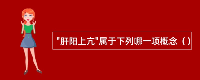 "肝阳上亢"属于下列哪一项概念（）